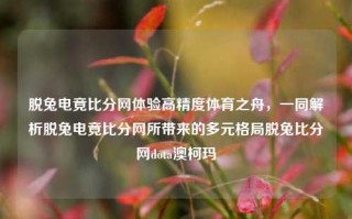 脱兔电竟比分网体验高精度体育之舟，一同解析脱兔电竟比分网所带来的多元格局脱兔比分网dota澳柯玛