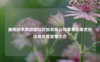 通用技术集团国际控股有限公司董事长康虎彪出席年度管理大会