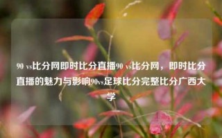 90 vs比分网即时比分直播90 vs比分网，即时比分直播的魅力与影响90vs足球比分完整比分广西大学