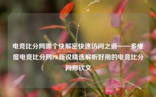 电竞比分网哪个快解密快速访问之道——多维度电竞比分网PK新锐精选解析好用的电竞比分网郑钦文