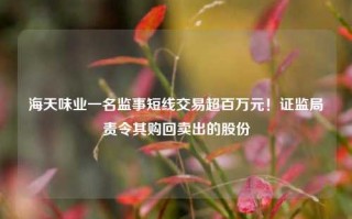 海天味业一名监事短线交易超百万元！证监局责令其购回卖出的股份