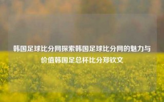 韩国足球比分网探索韩国足球比分网的魅力与价值韩国足总杯比分郑钦文