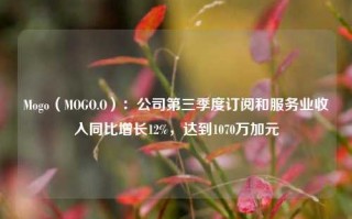 Mogo（MOGO.O）：公司第三季度订阅和服务业收入同比增长12%，达到1070万加元