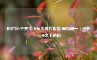 田洪良:主要货币短线操作指南 美指周一上涨在104.00之下遇阻