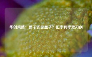 华创策略：面子还是里子？汇率利率双刃剑