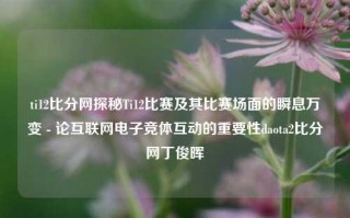 ti12比分网探秘Ti12比赛及其比赛场面的瞬息万变 - 论互联网电子竞体互动的重要性daota2比分网丁俊晖