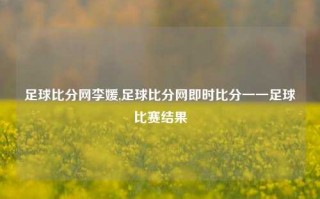 足球比分网李媛,足球比分网即时比分一一足球比赛结果