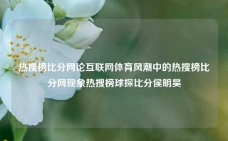 热搜榜比分网论互联网体育风潮中的热搜榜比分网现象热搜榜球探比分侯明昊