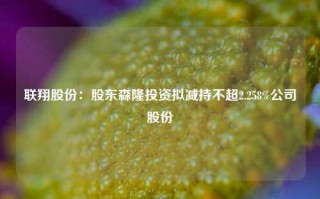 联翔股份：股东森隆投资拟减持不超2.258%公司股份