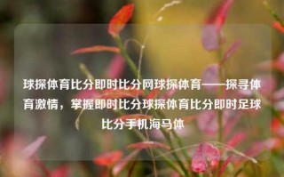 球探体育比分即时比分网球探体育——探寻体育激情，掌握即时比分球探体育比分即时足球比分手机海马体