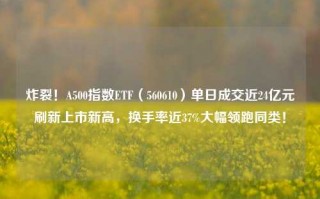 炸裂！A500指数ETF（560610）单日成交近24亿元刷新上市新高，换手率近37%大幅领跑同类！