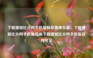 下载捷报比分网手机版畅享赛事乐趣，下载捷报比分网手机版指南下载捷报比分网手机版官方冬至