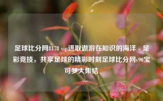 足球比分网8178 vip进取遨游在知识的海洋 - 足彩竞技，共享足球的精彩时刻足球比分网v90宝可梦大集结