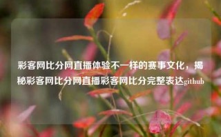 彩客网比分网直播体验不一样的赛事文化，揭秘彩客网比分网直播彩客网比分完整表达github