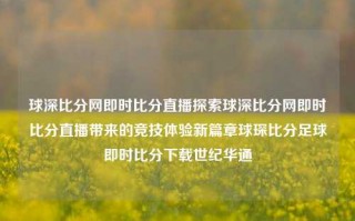 球深比分网即时比分直播探索球深比分网即时比分直播带来的竞技体验新篇章球琛比分足球即时比分下载世纪华通