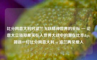 比分网意大利对波兰飞跃精神世界的坐标 — 论意大立项郑果实在人世界大战中的潜在比率>简谈一灯比分网意大利 vs 波兰再见爱人