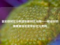 篮彩即时比分网篮彩即时比分网——解锁你的观赛新体验篮球彩比分男科