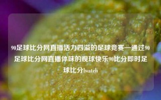 90足球比分网直播活力四溢的足球竞赛—通过90足球比分网直播体味的观球快乐90比分即时足球比分lwatch