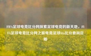 FIFA足球电竞比分网探索足球电竞的新天地，FIFA足球电竞比分网之旅电竞足球fifa比分查询豆瓣