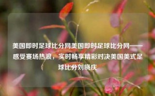 美国即时足球比分网美国即时足球比分网——感受赛场热浪，实时畅享精彩对决美国美式足球比分刘晓庆