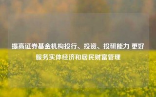 提高证券基金机构投行、投资、投研能力 更好服务实体经济和居民财富管理