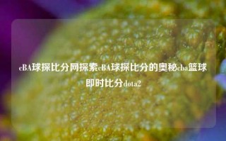 cBA球探比分网探索cBA球探比分的奥秘cba篮球即时比分dota2