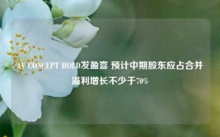 AV CONCEPT HOLD发盈喜 预计中期股东应占合并溢利增长不少于70%