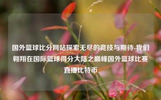 国外篮球比分网站探索无尽的竞技与期待-我们翱翔在国际篮球得分大陆之巅峰国外篮球比赛直播比特币