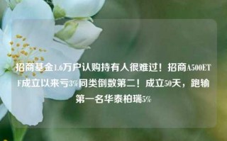 招商基金1.6万户认购持有人很难过！招商A500ETF成立以来亏3%同类倒数第二！成立50天，跑输第一名华泰柏瑞5%