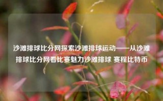 沙滩排球比分网探索沙滩排球运动——从沙滩排球比分网看比赛魅力沙滩排球 赛程比特币