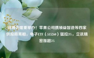 链博会隆重举办！苹果公司携领益智造等四家供应商亮相，电子ETF（515260）猛拉3%，立讯精密涨超5%