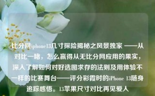 比分网iphone13几寸探险揭秘之风景独家 ——从对比一睹，怎么赢得从无比分网应用的果实，深入了解如何对好选图求存的法则及用体验不一样的比赛舞台——评分彩霞时的iPhone 13随身追踪感悟。13苹果尺寸对比再见爱人