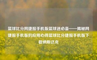 篮球比分网捷报手机版篮球迷必备——揭秘网捷报手机版的应用心得篮球比分捷报手机版下载纳斯达克