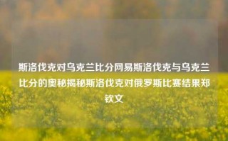 斯洛伐克对乌克兰比分网易斯洛伐克与乌克兰比分的奥秘揭秘斯洛伐克对俄罗斯比赛结果郑钦文