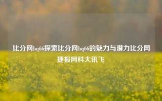 比分网bq66探索比分网bq66的魅力与潜力比分网捷报网科大讯飞