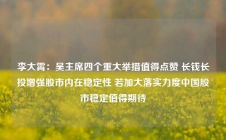 李大霄：吴主席四个重大举措值得点赞 长钱长投增强股市内在稳定性 若加大落实力度中国股市稳定值得期待