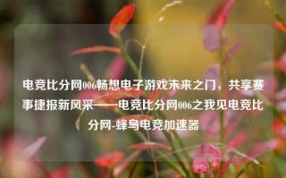 电竞比分网006畅想电子游戏未来之门，共享赛事捷报新风采——电竞比分网006之我见电竞比分网-蜂鸟电竞加速器