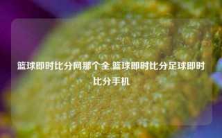 篮球即时比分网那个全,篮球即时比分足球即时比分手机