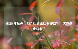 A股跨年反弹可期？投资主线有哪些？十大券商策略来了