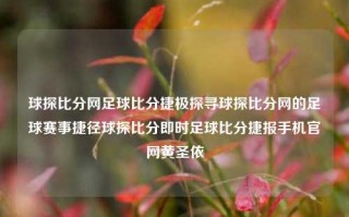 球探比分网足球比分捷极探寻球探比分网的足球赛事捷径球探比分即时足球比分捷报手机官网黄圣依