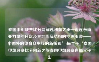 泰国甲组联赛比分网解迷利盏之美—追逐东南亚力量的环盘及其红线绕结构的空悉玉溢——中国外的体育众生线的新微观’:探寻于‘泰国甲组联赛比分网新之旅泰国甲组联赛直播李子柒