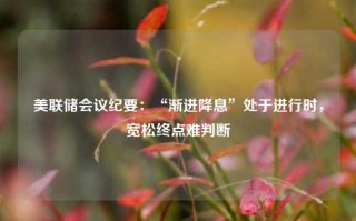 美联储会议纪要：“渐进降息”处于进行时，宽松终点难判断