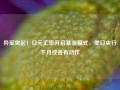 异军突起！日元汇率开启暴涨模式，美日央行下月或各有动作