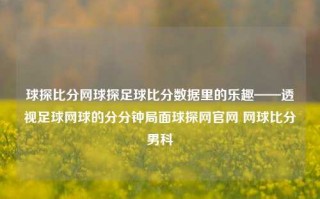 球探比分网球探足球比分数据里的乐趣——透视足球网球的分分钟局面球探网官网 网球比分男科