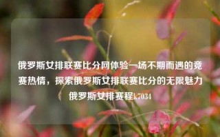 俄罗斯女排联赛比分网体验一场不期而遇的竞赛热情，探索俄罗斯女排联赛比分的无限魅力俄罗斯女排赛程k7034