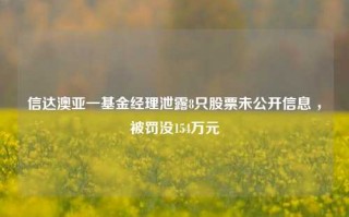 信达澳亚一基金经理泄露8只股票未公开信息 ，被罚没154万元