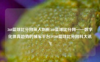 360篮球比分网深入剖析360篮球比分网——数字化体育趋势的领军平台59300篮球比分网科大讯飞