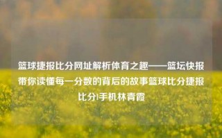 篮球捷报比分网址解析体育之趣——篮坛快报带你读懂每一分数的背后的故事篮球比分捷报比分l手机林青霞