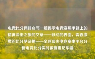 电竞比分网排名写一篇揭示电竞赛场争锋上的精神冲击之旅的文章——跃动的界面，青春激燃的比分梦游榜——全球顶尖电竞赛事平台分析电竞比分实时数据世纪华通