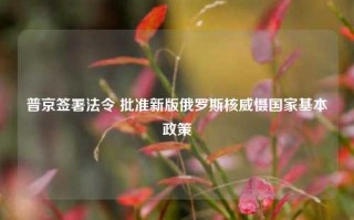 普京签署法令 批准新版俄罗斯核威慑国家基本政策